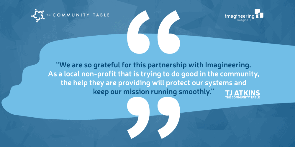 We are so grateful for this partnership with Imagineering, The Community Table Executive Director, TJ Atkins, said. As a local non-profit that is trying to do good in the community, the help they are providing will protect our systems and keep our mission running smoothly.